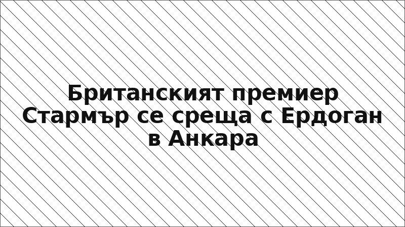 Британският премиер Стармър се среща с Ердоган в Анкара