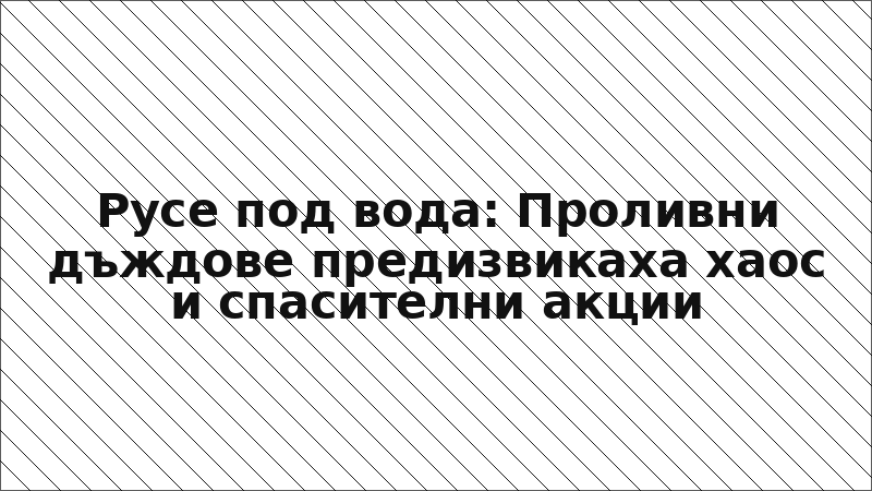 Русе под вода: Проливни дъждове предизвикаха хаос и спасителни акции