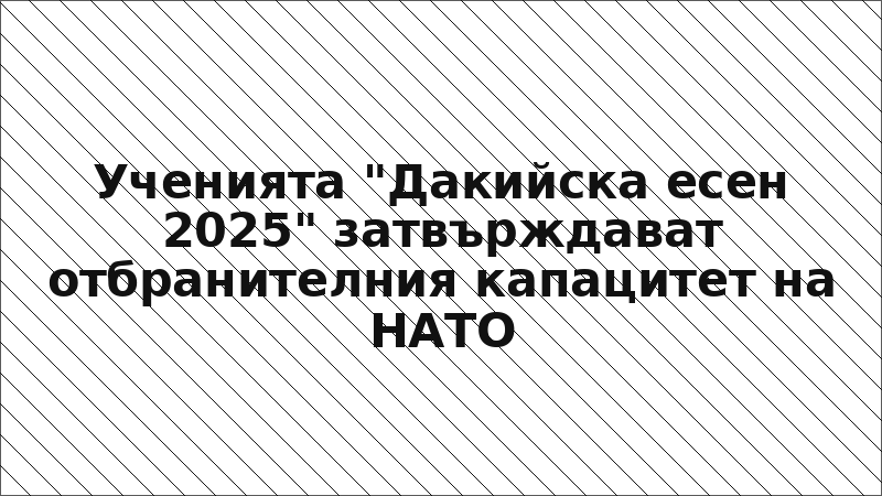 Ученията "Дакийска есен 2025" затвърждават отбранителния капацитет на НАТО
