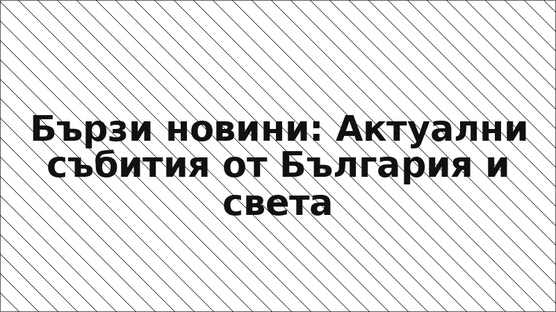 Бързи новини: Актуални събития от България и света