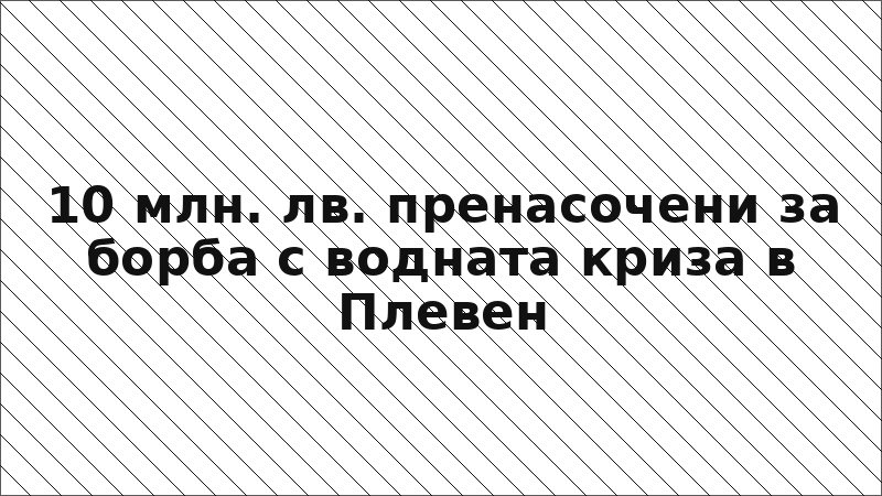 10 млн. лв. пренасочени за борба с водната криза в Плевен