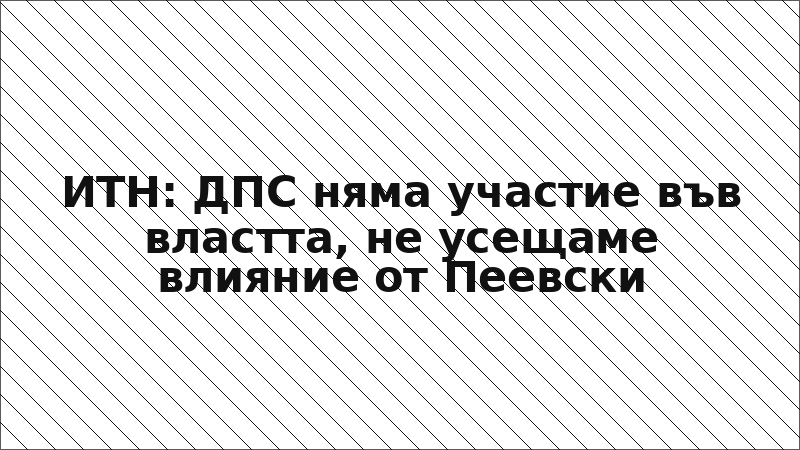 ИТН: ДПС няма участие във властта, не усещаме влияние от Пеевски
