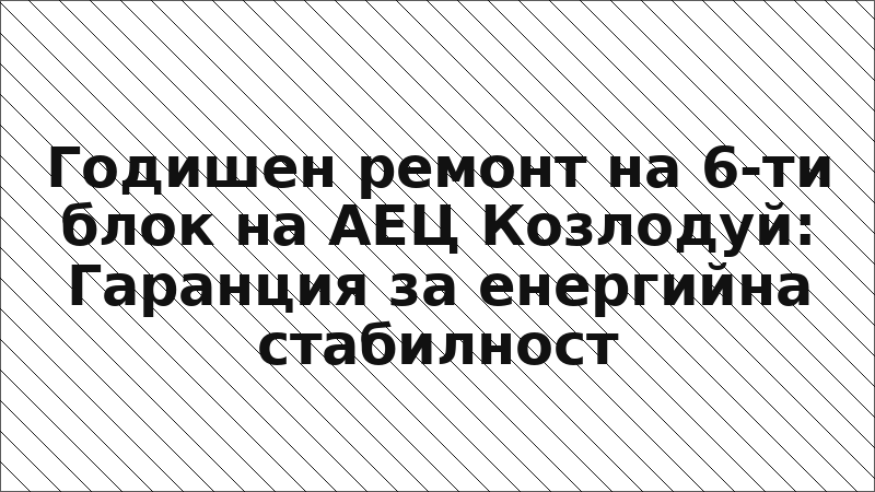 Годишен ремонт на 6-ти блок на АЕЦ Козлодуй: Гаранция за енергийна стабилност