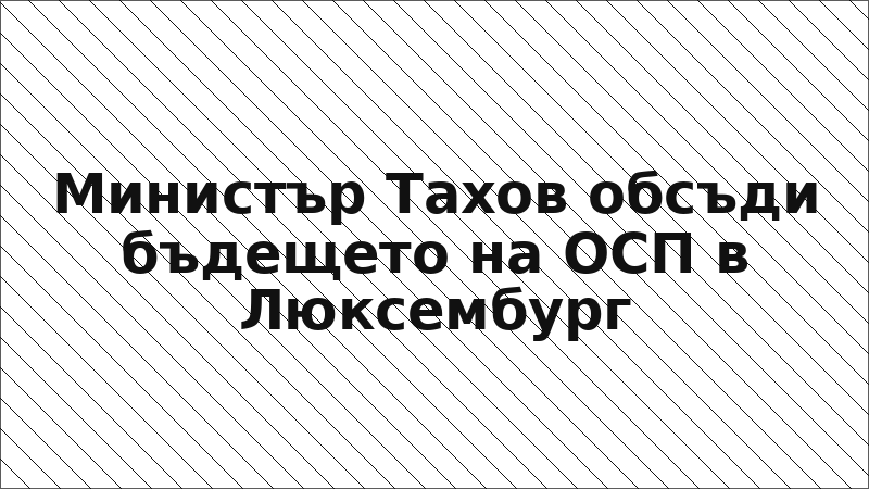 Министър Тахов обсъди бъдещето на ОСП в Люксембург