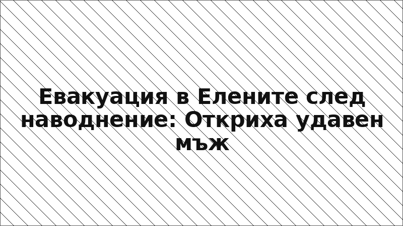 Евакуация в Елените след наводнение: Откриха удавен мъж