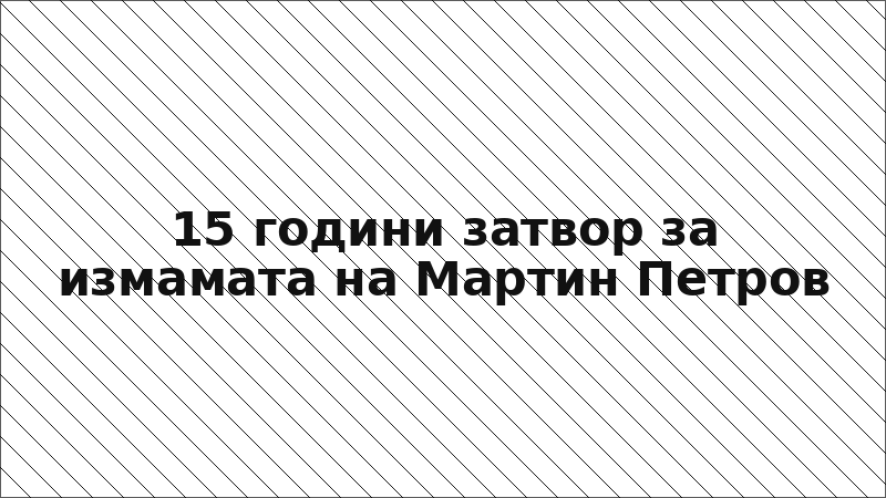 15 години затвор за измамата на Мартин Петров