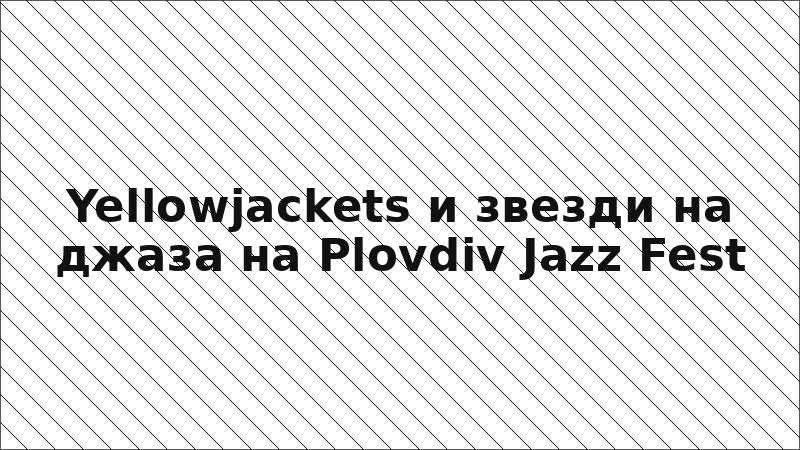 Yellowjackets и звезди на джаза на Plovdiv Jazz Fest