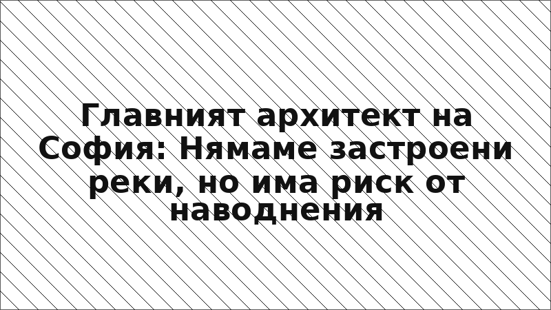 Главният архитект на София: Нямаме застроени реки, но има риск от наводнения
