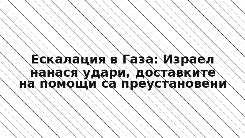 Ескалация в Газа: Израел нанася удари, доставките на помощи са преустановени