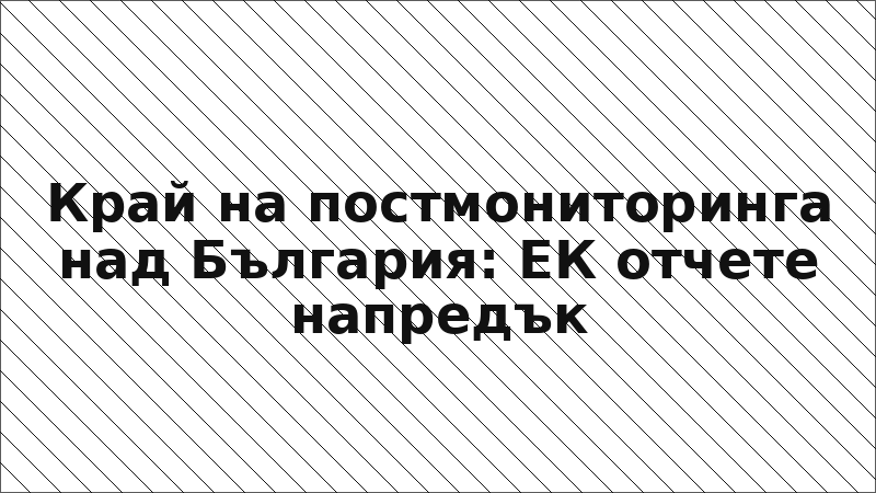 Край на постмониторинга над България: ЕК отчете напредък