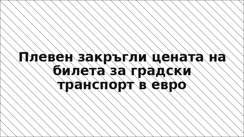 Плевен закръгли цената на билета за градски транспорт в евро