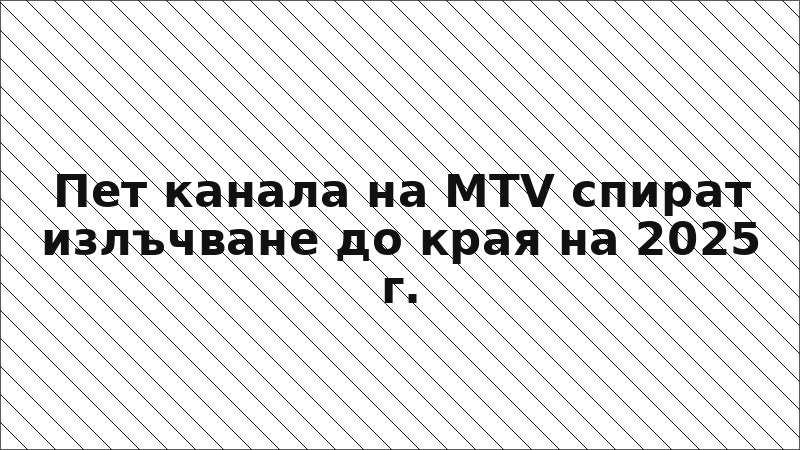 Пет канала на MTV спират излъчване до края на 2025 г.