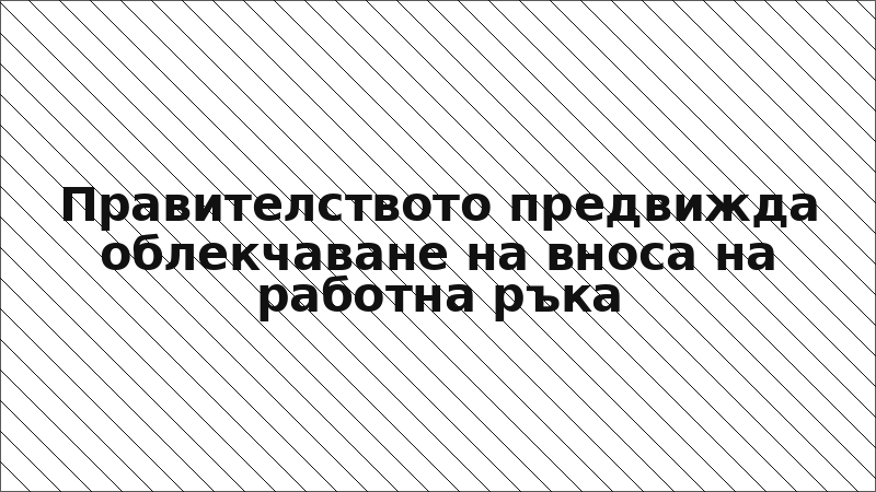 Правителството предвижда облекчаване на вноса на работна ръка
