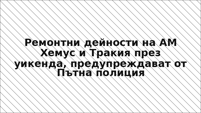 Ремонтни дейности на АМ Хемус и Тракия през уикенда, предупреждават от Пътна полиция