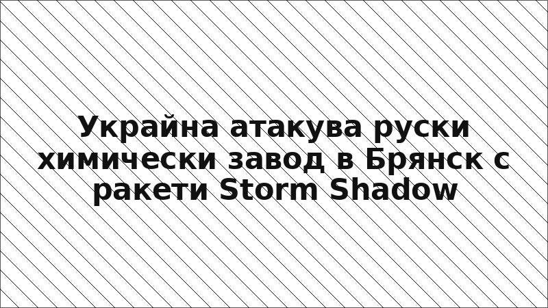Украйна атакува руски химически завод в Брянск с ракети Storm Shadow