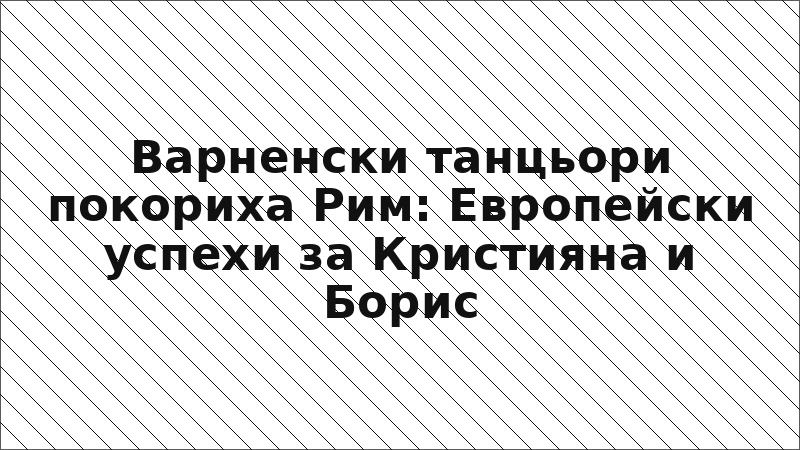 Варненски танцьори покориха Рим: Европейски успехи за Кристияна и Борис