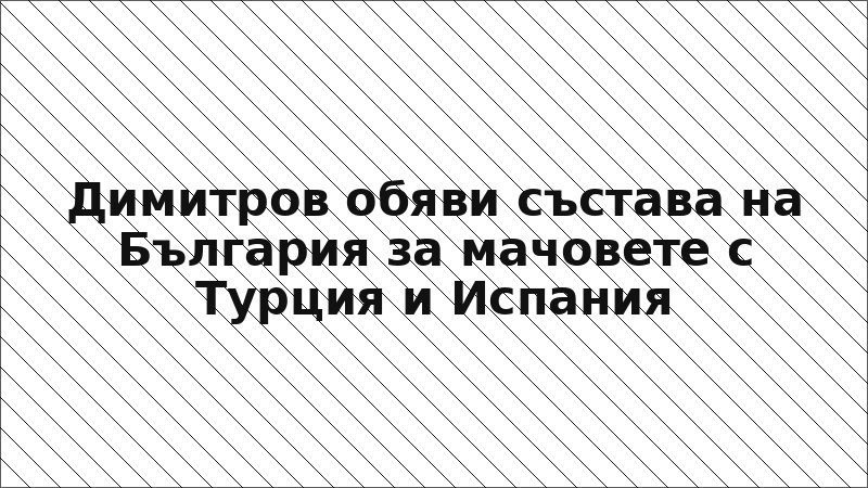 Димитров обяви състава на България за мачовете с Турция и Испания