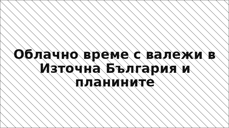 Облачно време с валежи в Източна България и планините