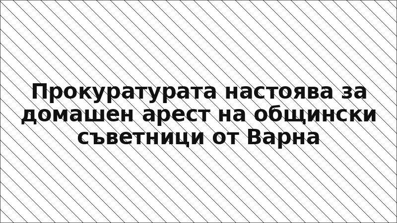 Прокуратурата настоява за домашен арест на общински съветници от Варна