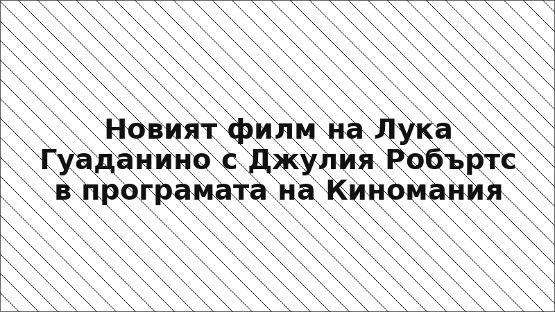 Новият филм на Лука Гуаданино с Джулия Робъртс в програмата на Киномания