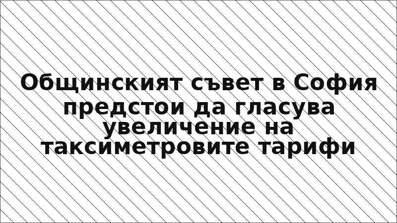 Общинският съвет в София предстои да гласува увеличение на таксиметровите тарифи