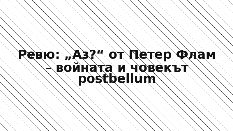 Ревю: „Аз?“ от Петер Флам – войната и човекът postbellum