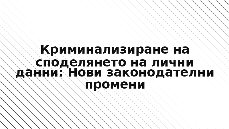 Криминализиране на споделянето на лични данни: Нови законодателни промени