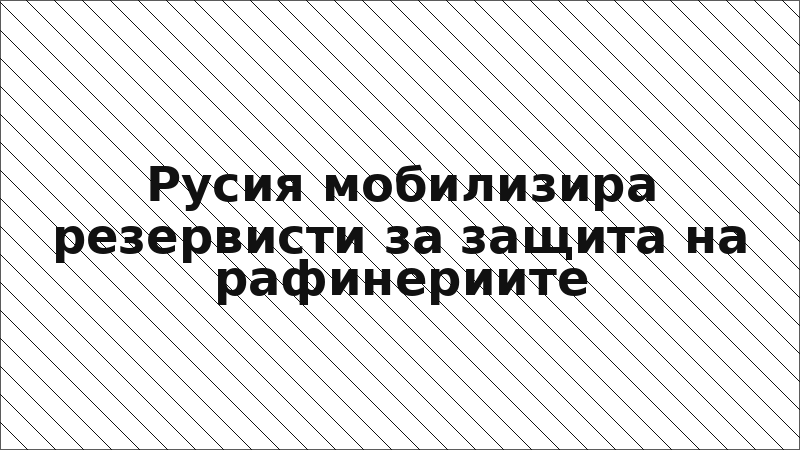 Русия мобилизира резервисти за защита на рафинериите