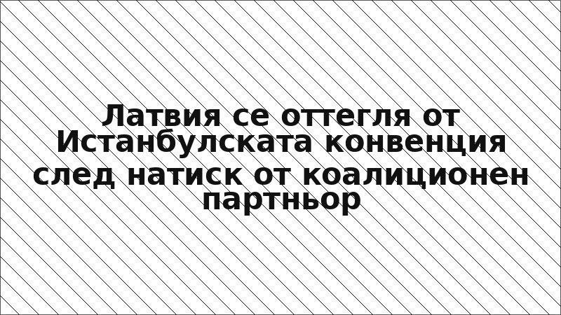 Латвия се оттегля от Истанбулската конвенция след натиск от коалиционен партньор
