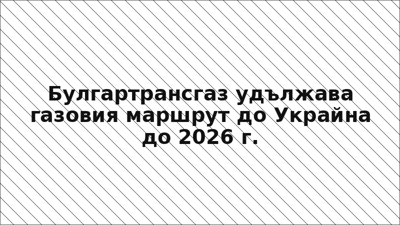 Булгартрансгаз удължава газовия маршрут до Украйна до 2026 г.