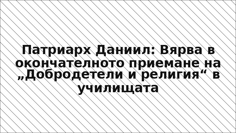 Патриарх Даниил: Вярва в окончателното приемане на „Добродетели и религия“ в училищата