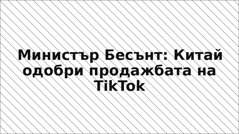 Министър Бесънт: Китай одобри продажбата на TikTok