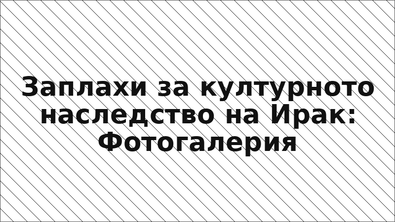 Заплахи за културното наследство на Ирак: Фотогалерия