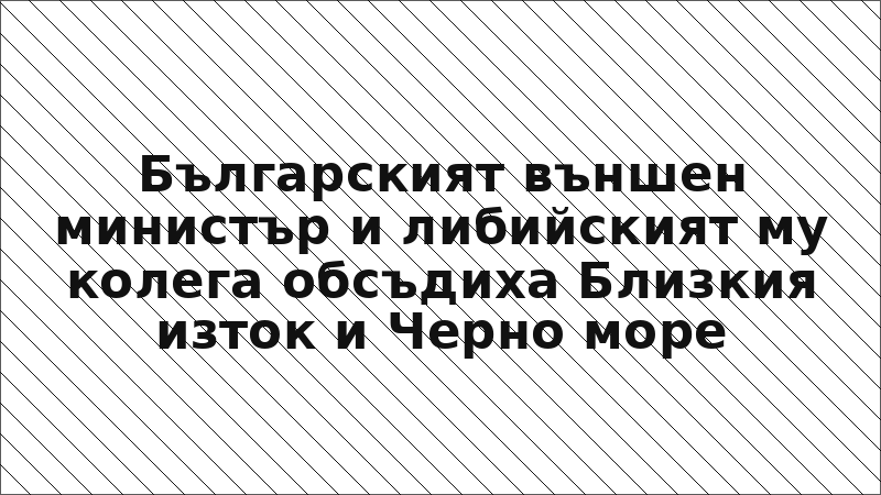 Българският външен министър и либийският му колега обсъдиха Близкия изток и Черно море