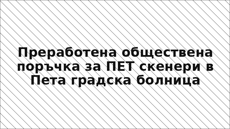 Преработена обществена поръчка за ПЕТ скенери в Пета градска болница