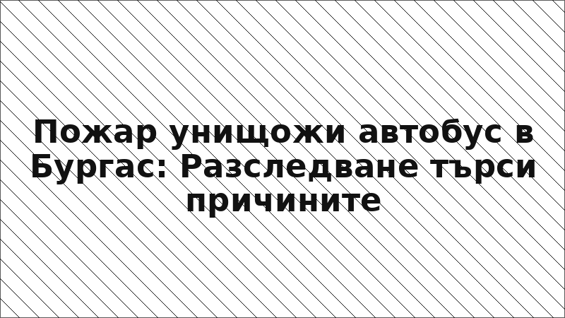 Пожар унищожи автобус в Бургас: Разследване търси причините