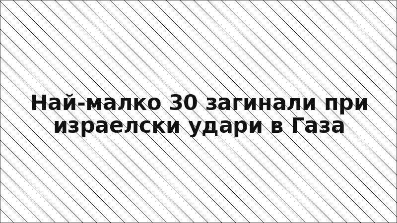 Най-малко 30 загинали при израелски удари в Газа