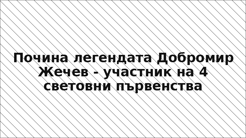 Почина легендата Добромир Жечев - участник на 4 световни първенства