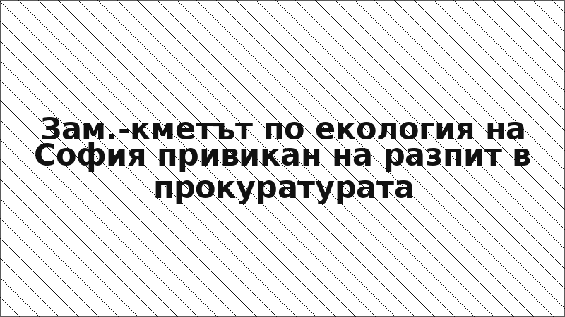 Зам.-кметът по екология на София привикан на разпит в прокуратурата