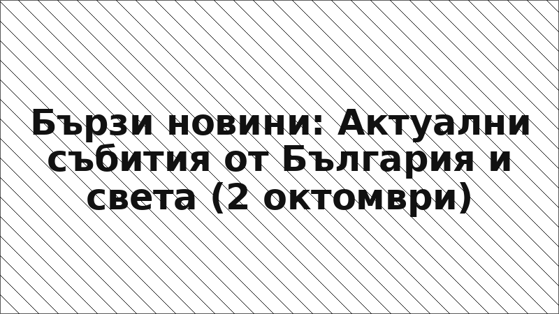 Бързи новини: Актуални събития от България и света (2 октомври)