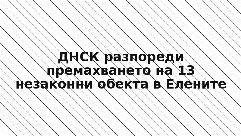 ДНСК разпореди премахването на 13 незаконни обекта в Елените
