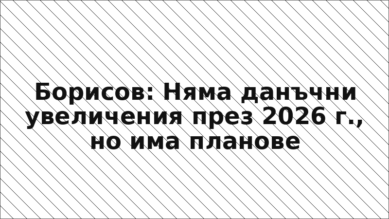 Борисов: Няма данъчни увеличения през 2026 г., но има планове