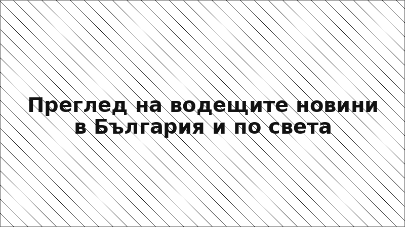 Преглед на водещите новини в България и по света