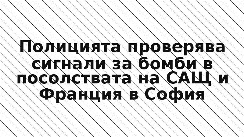 Полицията проверява сигнали за бомби в посолствата на САЩ и Франция в София