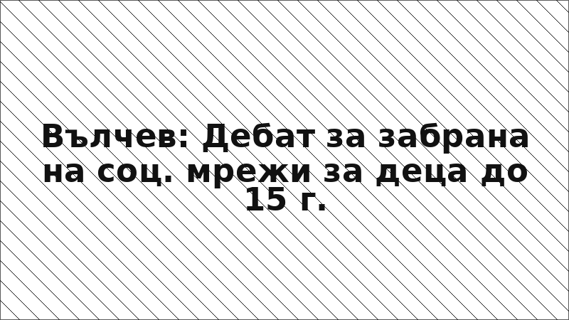 Вълчев: Дебат за забрана на соц. мрежи за деца до 15 г.