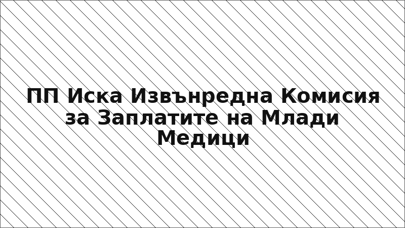 ПП Иска Извънредна Комисия за Заплатите на Млади Медици