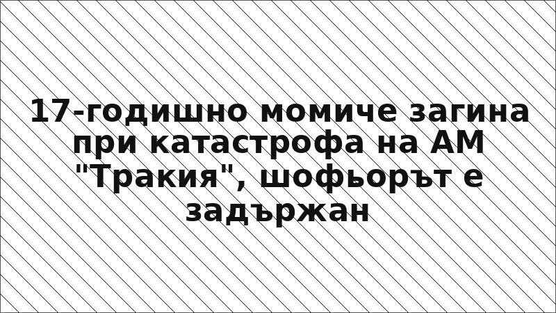 17-годишно момиче загина при катастрофа на АМ "Тракия", шофьорът е задържан