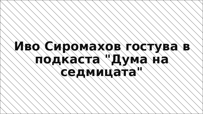 Иво Сиромахов гостува в подкаста "Дума на седмицата"