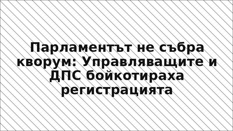 Парламентът не събра кворум: Управляващите и ДПС бойкотираха регистрацията