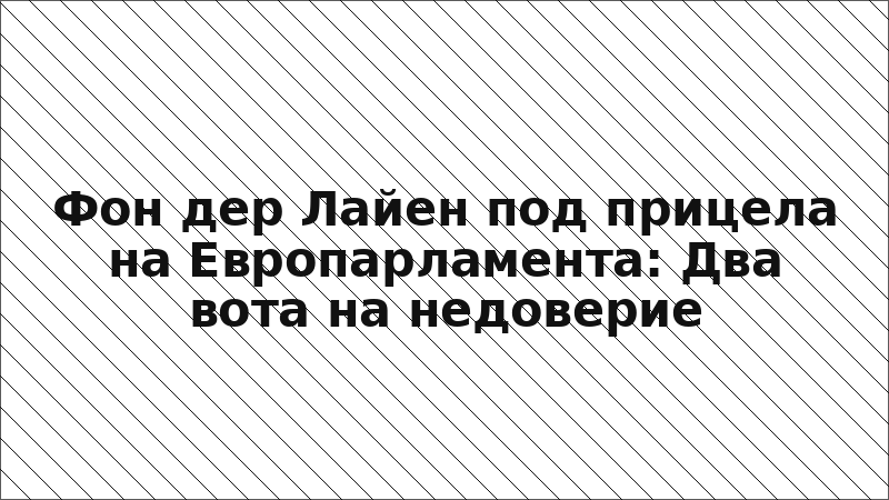 Фон дер Лайен под прицела на Европарламента: Два вота на недоверие